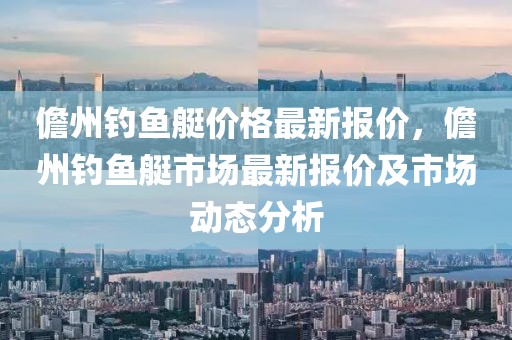 儋州釣魚艇價格最新報價，儋州釣魚艇市場最新報價及市場動態分析