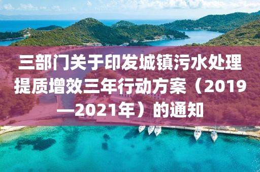 三部門關于印發城鎮污水處理提質增效三年行動方案（2019—2021年）的通知