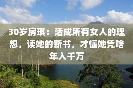 30歲房琪：活成所有女人的理想，讀她的新書，才懂她憑啥年入千萬