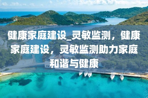 健康家庭建設_靈敏監測，健康家庭建設，靈敏監測助力家庭和諧與健康