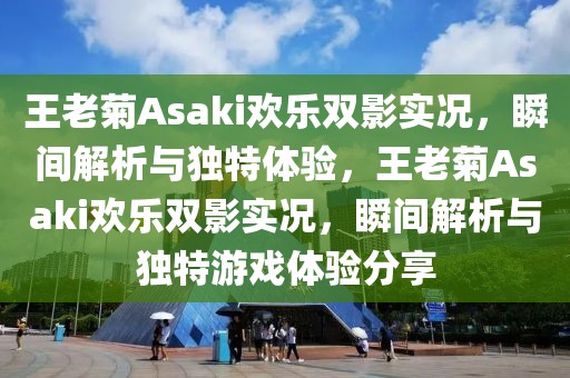 王老菊Asaki歡樂雙影實況，瞬間解析與獨特體驗，王老菊Asaki歡樂雙影實況，瞬間解析與獨特游戲體驗分享
