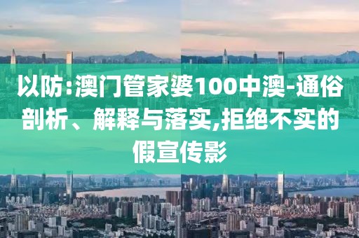 以防:澳門管家婆100中澳-通俗剖析、解釋與落實,拒絕不實的假宣傳影