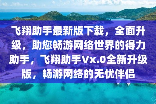 飛翔助手最新版下載，全面升級，助您暢游網絡世界的得力助手，飛翔助手Vx.0全新升級版，暢游網絡的無憂伴侶