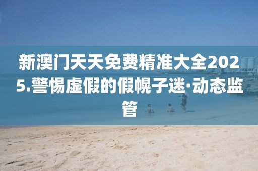 新澳門天天免費(fèi)精準(zhǔn)大全2025.警惕虛假的假幌子迷·動(dòng)態(tài)監(jiān)管