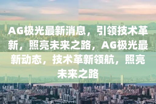 AG極光最新消息，引領技術革新，照亮未來之路，AG極光最新動態，技術革新領航，照亮未來之路