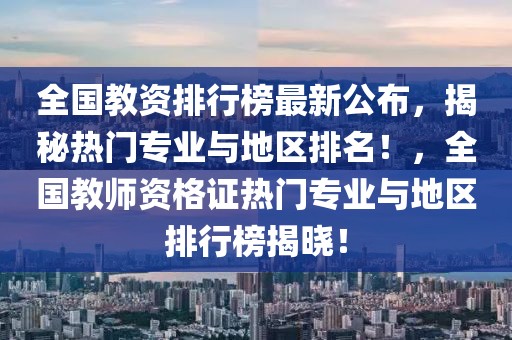 全國教資排行榜最新公布，揭秘熱門專業與地區排名！，全國教師資格證熱門專業與地區排行榜揭曉！