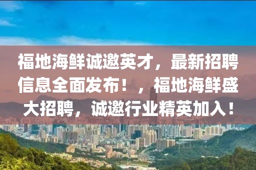 福地海鮮誠(chéng)邀英才，最新招聘信息全面發(fā)布！，福地海鮮盛大招聘，誠(chéng)邀行業(yè)精英加入！