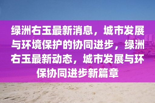 綠洲右玉最新消息，城市發(fā)展與環(huán)境保護(hù)的協(xié)同進(jìn)步，綠洲右玉最新動態(tài)，城市發(fā)展與環(huán)保協(xié)同進(jìn)步新篇章