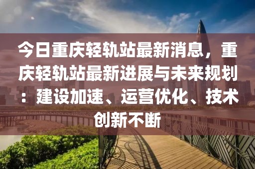 今日重慶輕軌站最新消息，重慶輕軌站最新進展與未來規劃：建設加速、運營優化、技術創新不斷