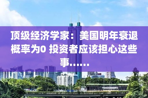 頂級經(jīng)濟(jì)學(xué)家：美國明年衰退概率為0 投資者應(yīng)該擔(dān)心這些事……