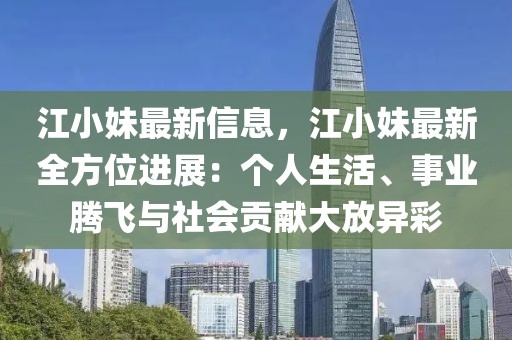 江小妹最新信息，江小妹最新全方位進展：個人生活、事業騰飛與社會貢獻大放異彩