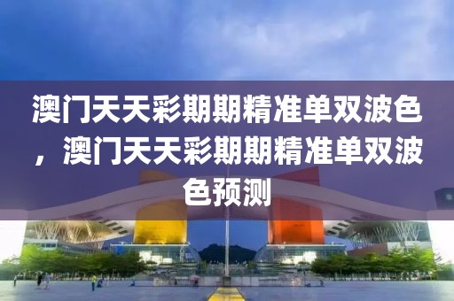 澳門天天彩期期精準(zhǔn)單雙波色，澳門天天彩期期精準(zhǔn)單雙波色預(yù)測(cè)