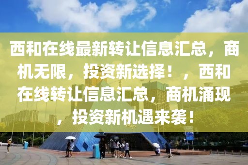 西和在線最新轉讓信息匯總，商機無限，投資新選擇！，西和在線轉讓信息匯總，商機涌現，投資新機遇來襲！