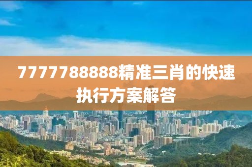 7777788888精準(zhǔn)三肖的快速執(zhí)行方案解答