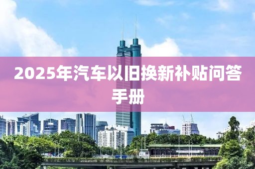 2025年汽車以舊換新補貼問答手冊