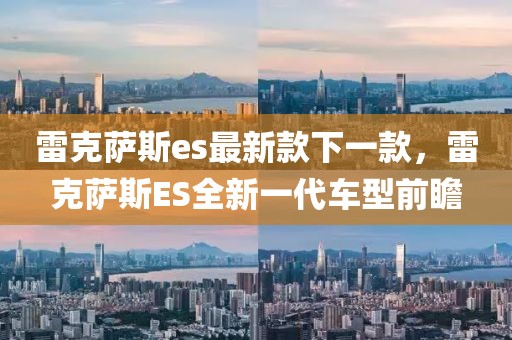 雷克薩斯es最新款下一款，雷克薩斯ES全新一代車型前瞻