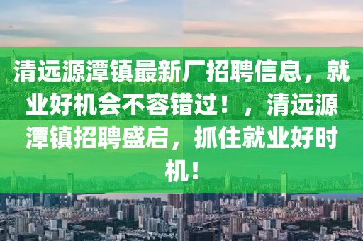 清遠(yuǎn)源潭鎮(zhèn)最新廠招聘信息，就業(yè)好機(jī)會不容錯(cuò)過！，清遠(yuǎn)源潭鎮(zhèn)招聘盛啟，抓住就業(yè)好時(shí)機(jī)！