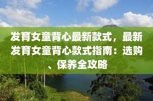 發育女童背心最新款式，最新發育女童背心款式指南：選購、保養全攻略
