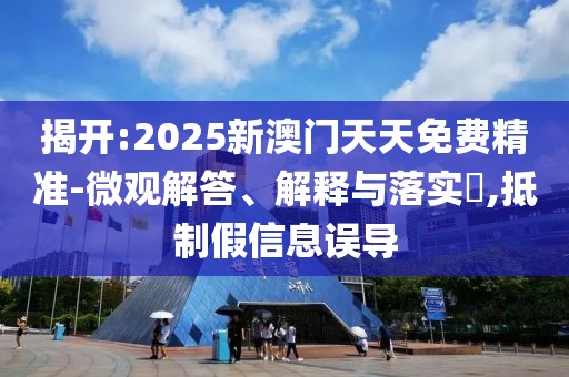 揭開:2025新澳門天天免費精準-微觀解答、解釋與落實?,抵制假信息誤導