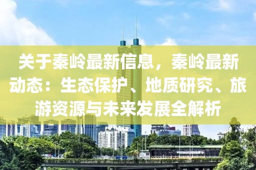 關于秦嶺最新信息，秦嶺最新動態：生態保護、地質研究、旅游資源與未來發展全解析
