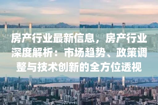 房產行業最新信息，房產行業深度解析：市場趨勢、政策調整與技術創新的全方位透視