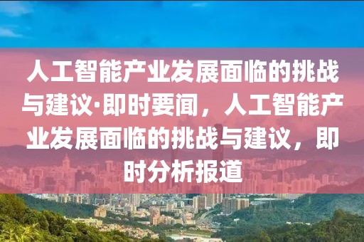 人工智能產(chǎn)業(yè)發(fā)展面臨的挑戰(zhàn)與建議·即時(shí)要聞，人工智能產(chǎn)業(yè)發(fā)展面臨的挑戰(zhàn)與建議，即時(shí)分析報(bào)道