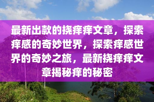 最新出款的撓癢癢文章，探索癢感的奇妙世界，探索癢感世界的奇妙之旅，最新?lián)习W癢文章揭秘癢的秘密