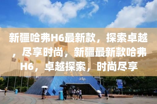 新疆哈弗H6最新款，探索卓越，盡享時尚，新疆最新款哈弗H6，卓越探索，時尚盡享
