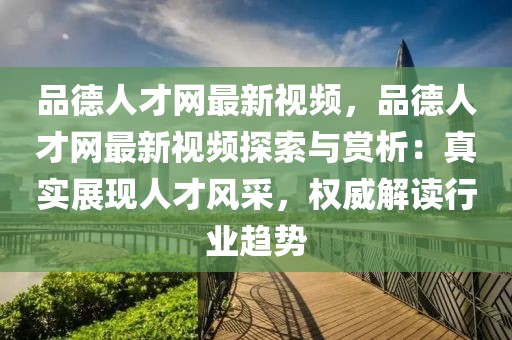 品德人才網(wǎng)最新視頻，品德人才網(wǎng)最新視頻探索與賞析：真實展現(xiàn)人才風(fēng)采，權(quán)威解讀行業(yè)趨勢