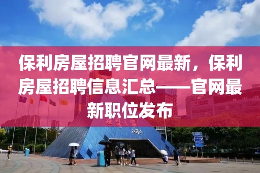 保利房屋招聘官網最新，保利房屋招聘信息匯總——官網最新職位發布