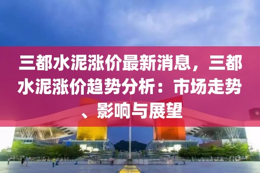 三都水泥漲價最新消息，三都水泥漲價趨勢分析：市場走勢、影響與展望