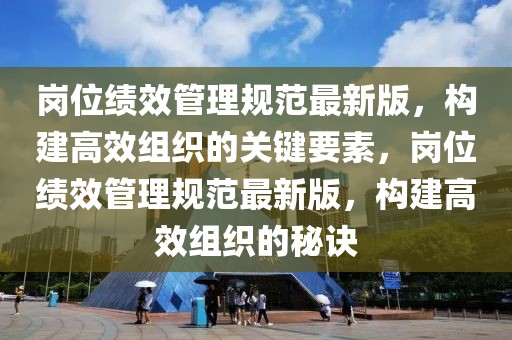 崗位績效管理規(guī)范最新版，構(gòu)建高效組織的關(guān)鍵要素，崗位績效管理規(guī)范最新版，構(gòu)建高效組織的秘訣
