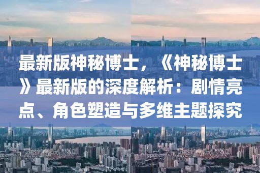 最新版神秘博士，《神秘博士》最新版的深度解析：劇情亮點、角色塑造與多維主題探究