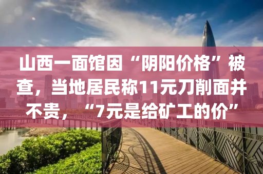 山西一面館因“陰陽價格”被查，當地居民稱11元刀削面并不貴，“7元是給礦工的價”