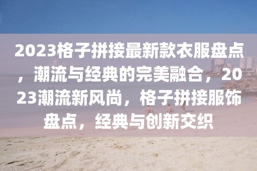 2023格子拼接最新款衣服盤點，潮流與經(jīng)典的完美融合，2023潮流新風(fēng)尚，格子拼接服飾盤點，經(jīng)典與創(chuàng)新交織
