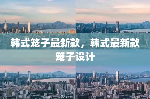 韓式籠子最新款，韓式最新款籠子設計