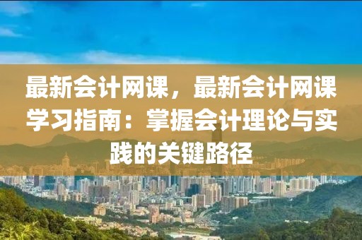最新會(huì)計(jì)網(wǎng)課，最新會(huì)計(jì)網(wǎng)課學(xué)習(xí)指南：掌握會(huì)計(jì)理論與實(shí)踐的關(guān)鍵路徑