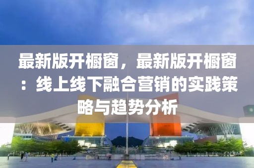 最新版開櫥窗，最新版開櫥窗：線上線下融合營銷的實踐策略與趨勢分析
