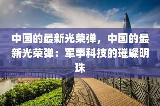 中國的最新光榮彈，中國的最新光榮彈：軍事科技的璀璨明珠