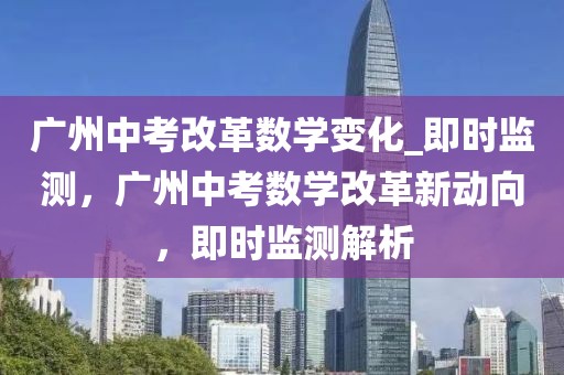 廣州中考改革數學變化_即時監測，廣州中考數學改革新動向，即時監測解析