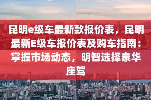 昆明e級車最新款報價表，昆明最新E級車報價表及購車指南：掌握市場動態，明智選擇豪華座駕