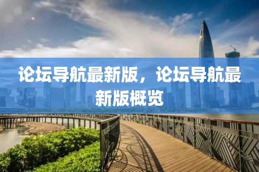 論壇導航最新版，論壇導航最新版概覽