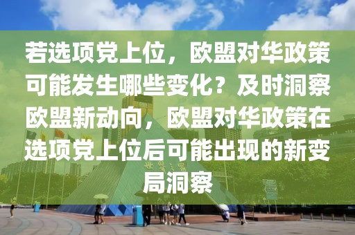 若選項黨上位，歐盟對華政策可能發生哪些變化？及時洞察歐盟新動向，歐盟對華政策在選項黨上位后可能出現的新變局洞察