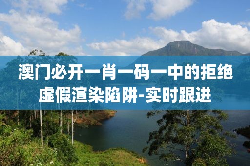 澳門必開(kāi)一肖一碼一中的拒絕虛假渲染陷阱-實(shí)時(shí)跟進(jìn)