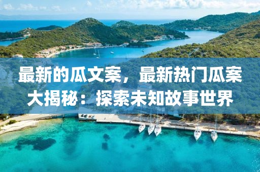 最新的瓜文案，最新熱門瓜案大揭秘：探索未知故事世界