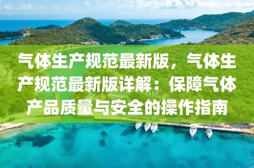 氣體生產規范最新版，氣體生產規范最新版詳解：保障氣體產品質量與安全的操作指南