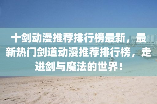 十劍動漫推薦排行榜最新，最新熱門劍道動漫推薦排行榜，走進劍與魔法的世界！