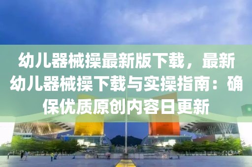 幼兒器械操最新版下載，最新幼兒器械操下載與實操指南：確保優質原創內容日更新