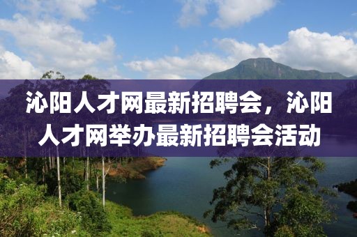 沁陽人才網最新招聘會，沁陽人才網舉辦最新招聘會活動