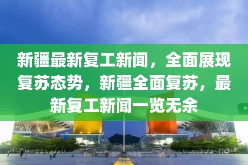新疆最新復工新聞，全面展現復蘇態勢，新疆全面復蘇，最新復工新聞一覽無余